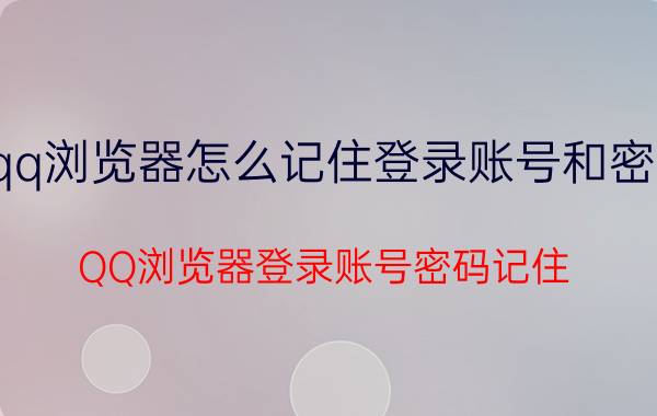 qq浏览器怎么记住登录账号和密码 QQ浏览器登录账号密码记住